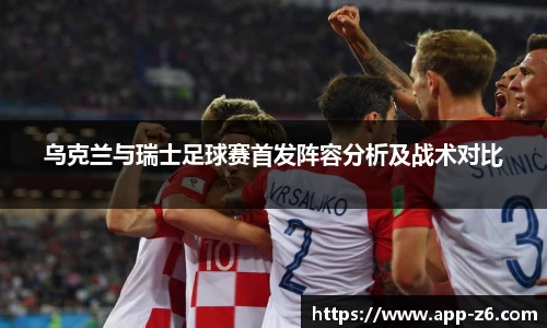 乌克兰与瑞士足球赛首发阵容分析及战术对比